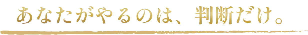 あなたがやるのは判断だけ