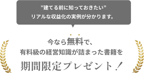 “建てる前に知っておきたい” リアルな収益化の実例が分かります。今なら無料で、有料級の経営知識が詰まった書籍を期間限定プレゼント！