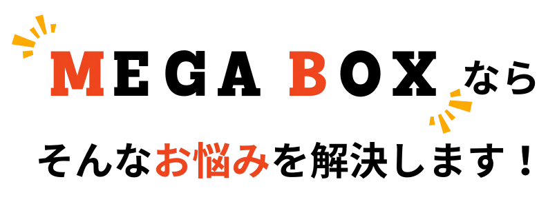 そんなお悩みをMEGA BOXは解決します