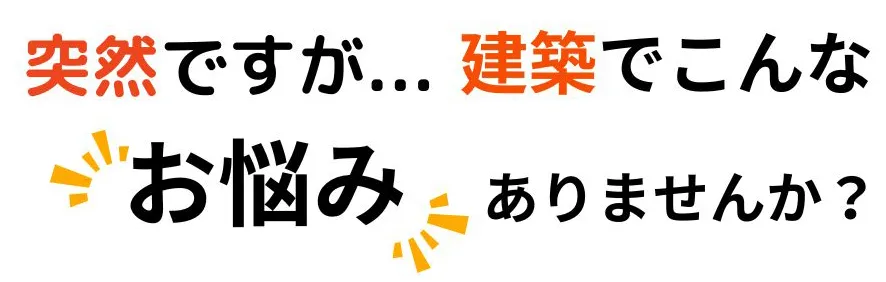 突然ですが…建築でこんなお悩みありませんか？