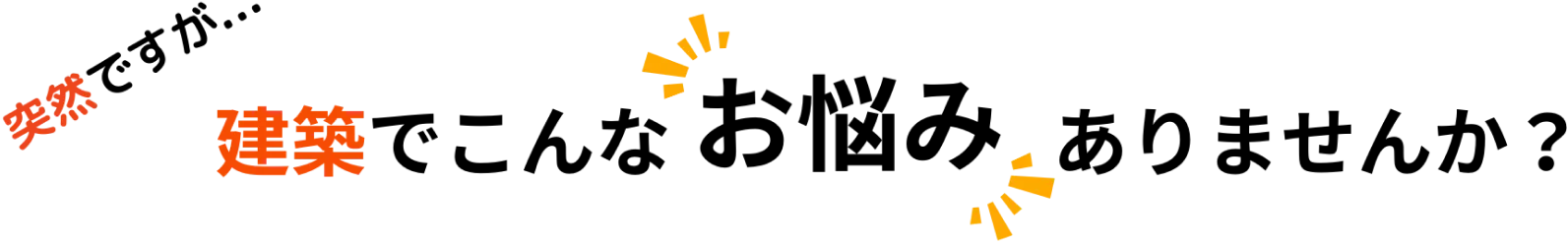突然ですが…建築でこんなお悩みありませんか？